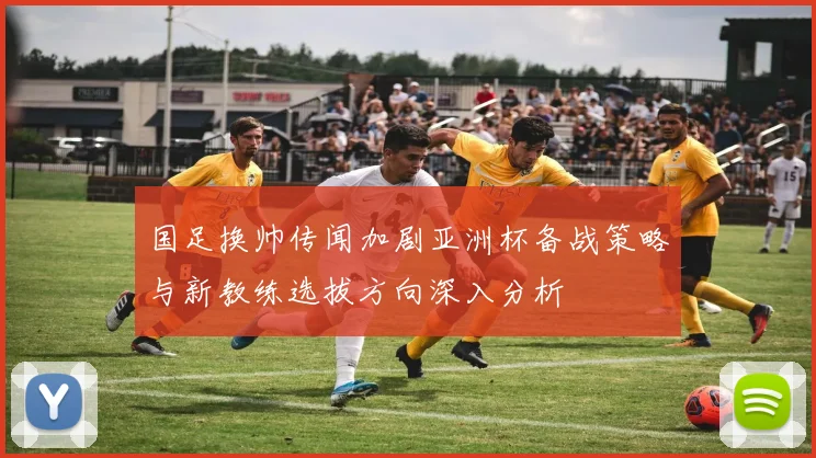 国足换帅传闻加剧亚洲杯备战策略与新教练选拔方向深入分析