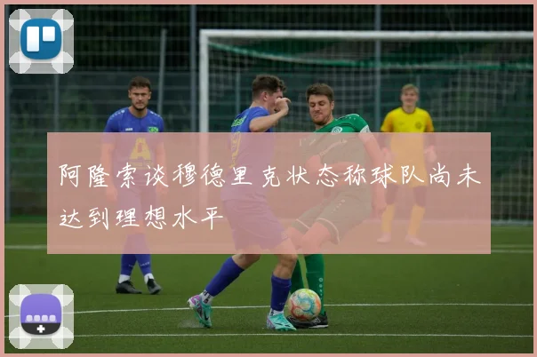 阿隆索谈穆德里克状态称球队尚未达到理想水平